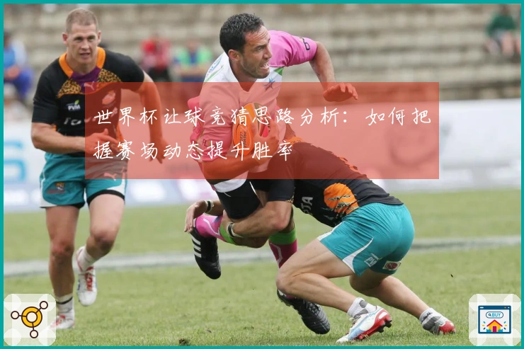 世界杯让球竞猜思路分析：如何把握赛场动态提升胜率