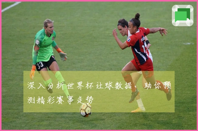 深入分析世界杯让球数据，助你预测精彩赛事走势