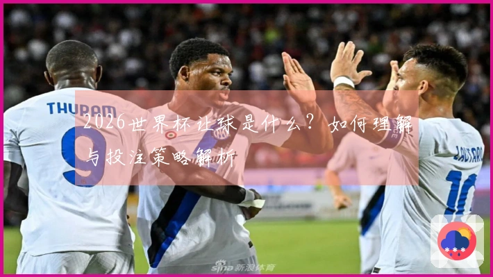 2026世界杯让球是什么?如何理解与投注策略解析