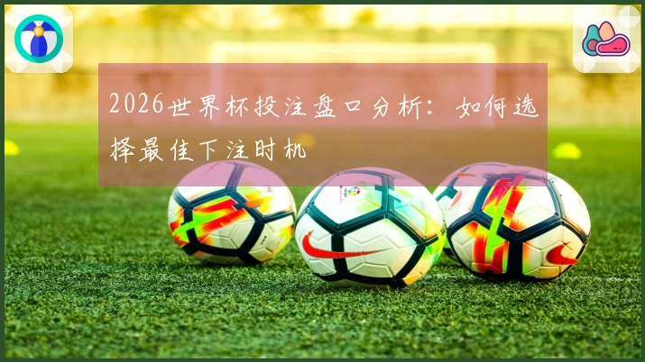 2026世界杯投注盘口分析：如何选择最佳下注时机