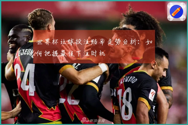 世界杯让球投注赔率走势分析：如何把握最佳下注时机