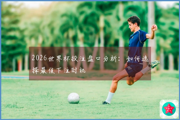 2026世界杯投注盘口分析：如何选择最佳下注时机