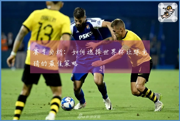 赛季分析：如何选择世界杯让球竞猜的最佳策略