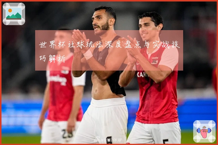 世界杯让球玩法深度盘点与实战技巧解析