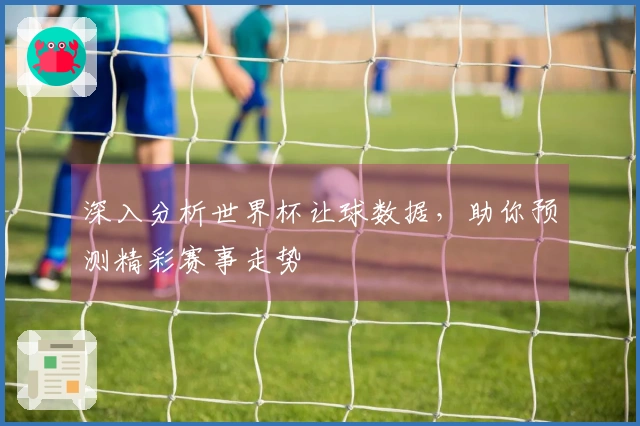 深入分析世界杯让球数据，助你预测精彩赛事走势