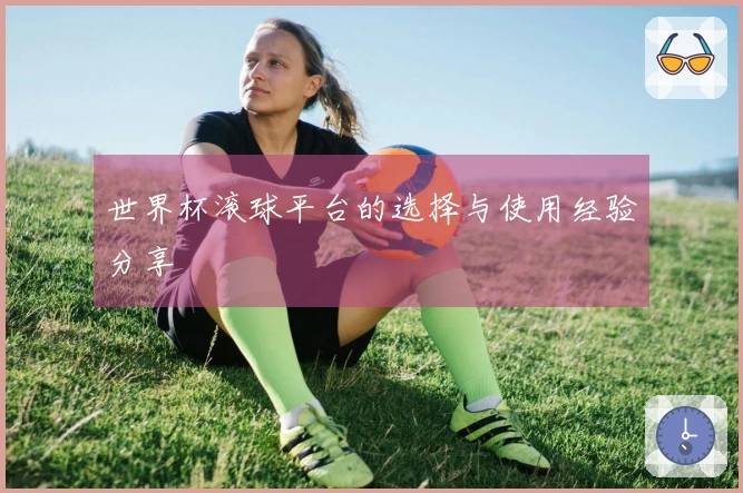 世界杯滚球平台的选择与使用经验分享