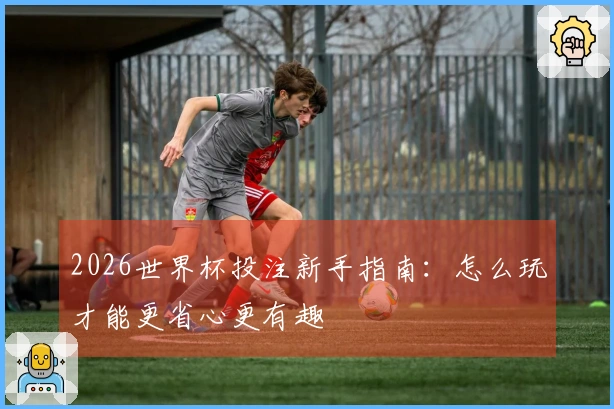 2026世界杯投注新手指南：怎么玩才能更省心更有趣