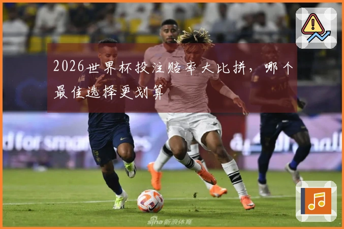 2026世界杯投注赔率大比拼，哪个最佳选择更划算