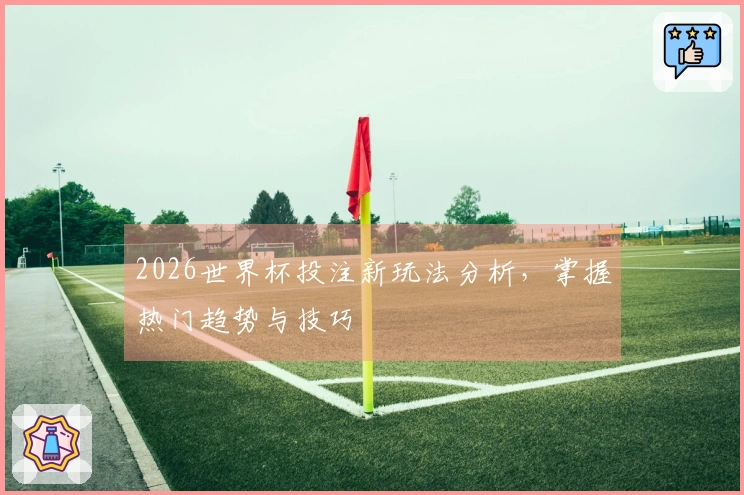 2026世界杯投注新玩法分析，掌握热门趋势与技巧