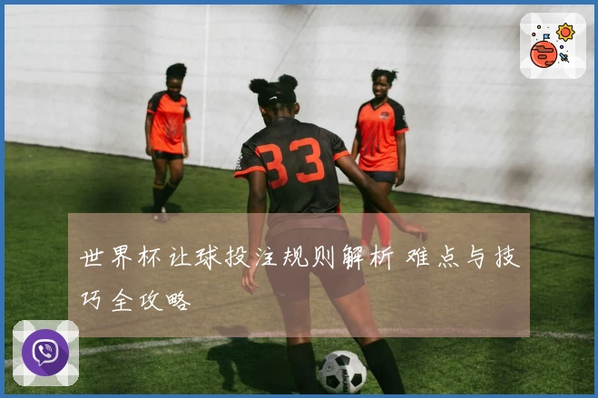 世界杯让球投注规则解析 难点与技巧全攻略