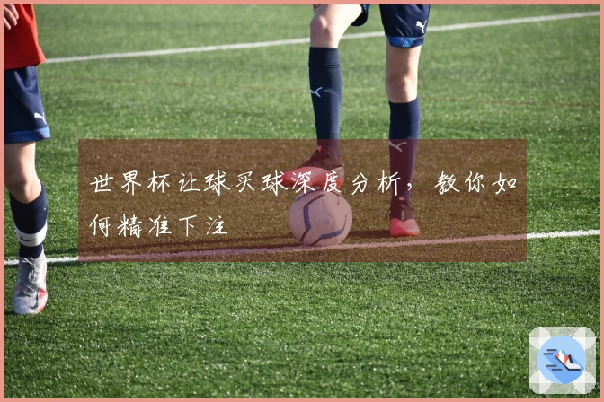世界杯让球买球深度分析，教你如何精准下注