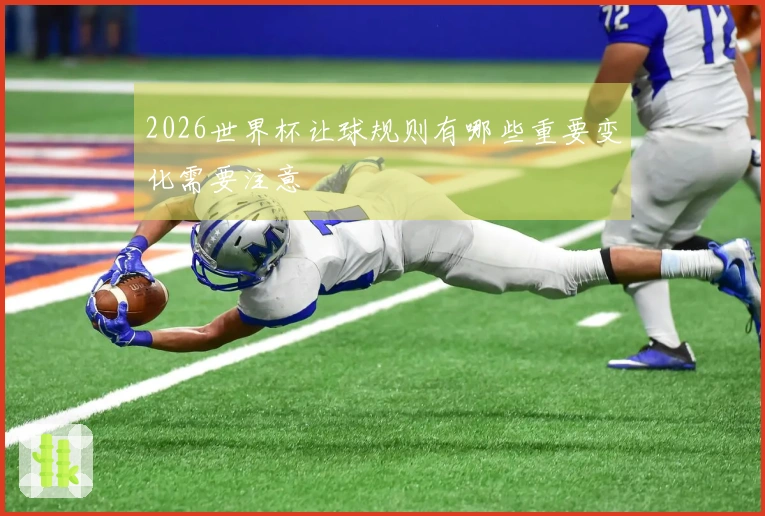 2026世界杯让球规则有哪些重要变化需要注意