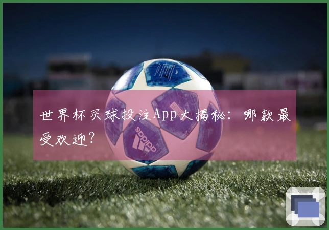 世界杯买球投注App大揭秘：哪款最受欢迎？