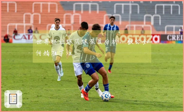 世界杯让球买球深度分析，教你如何精准下注