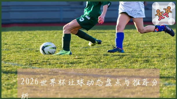 2026世界杯让球动态盘点与推荐分析