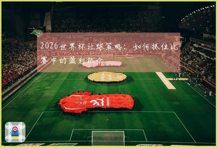 2026世界杯让球策略：如何抓住比赛中的盈利机会